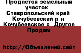 Продается земельный участок - Ставропольский край, Кочубеевский р-н, Кочубеевское с. Другое » Продам   